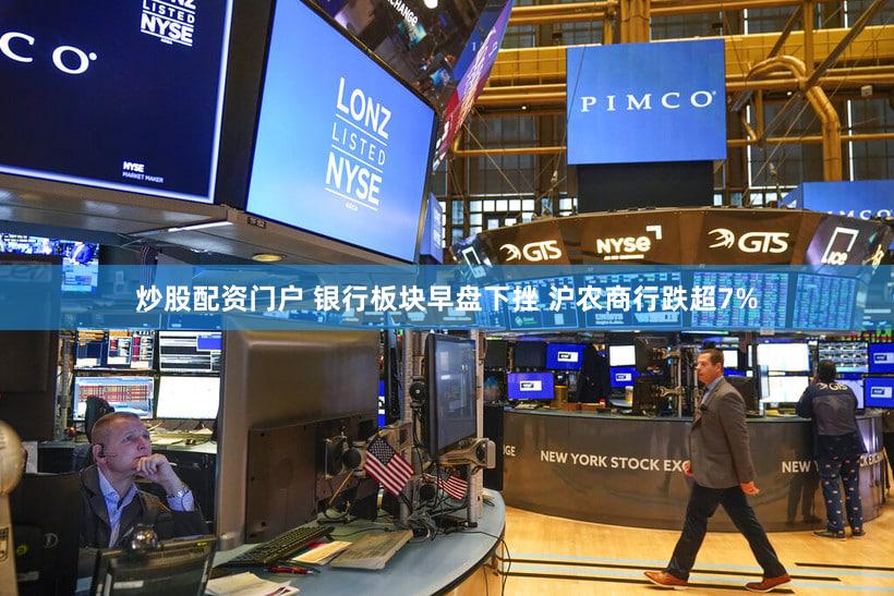 炒股配资门户 银行板块早盘下挫 沪农商行跌超7%