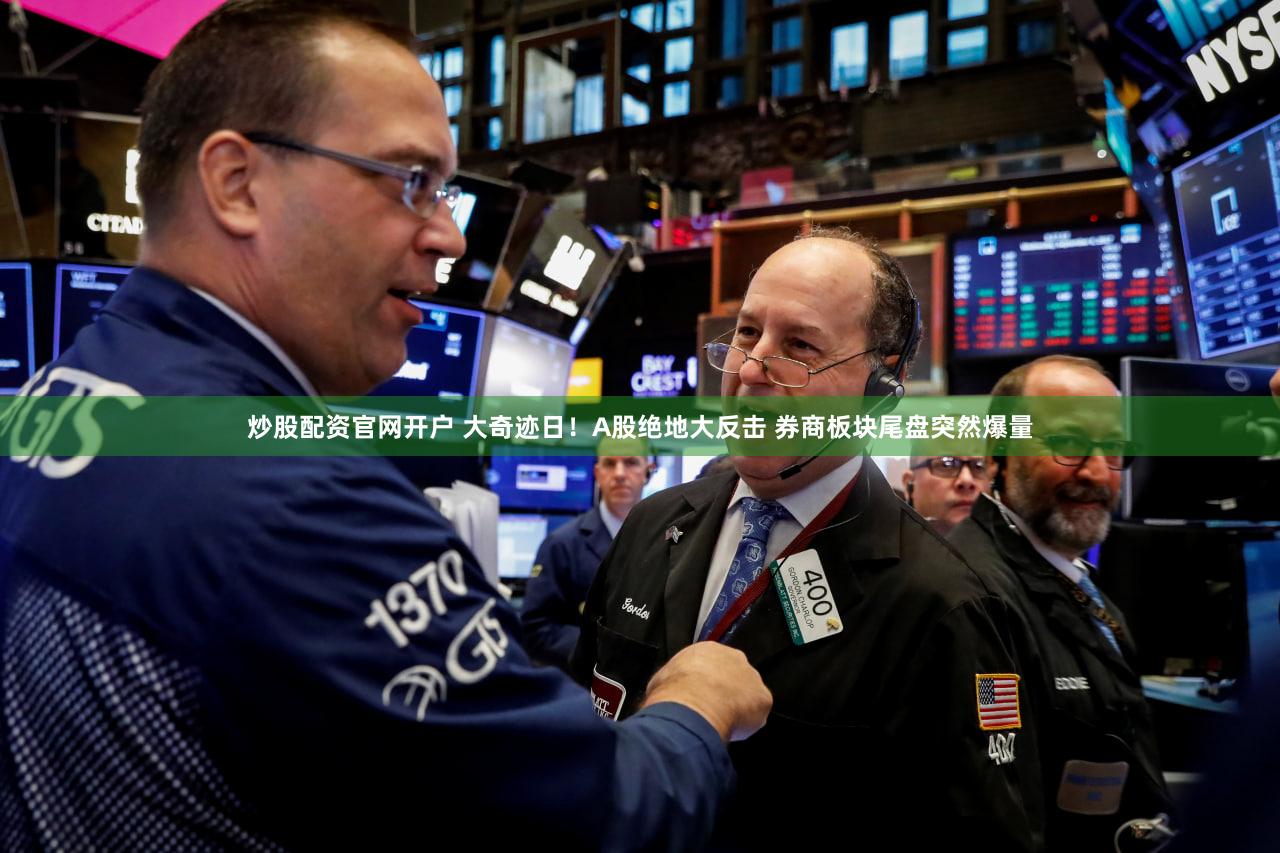 炒股配资官网开户 大奇迹日！A股绝地大反击 券商板块尾盘突然爆量