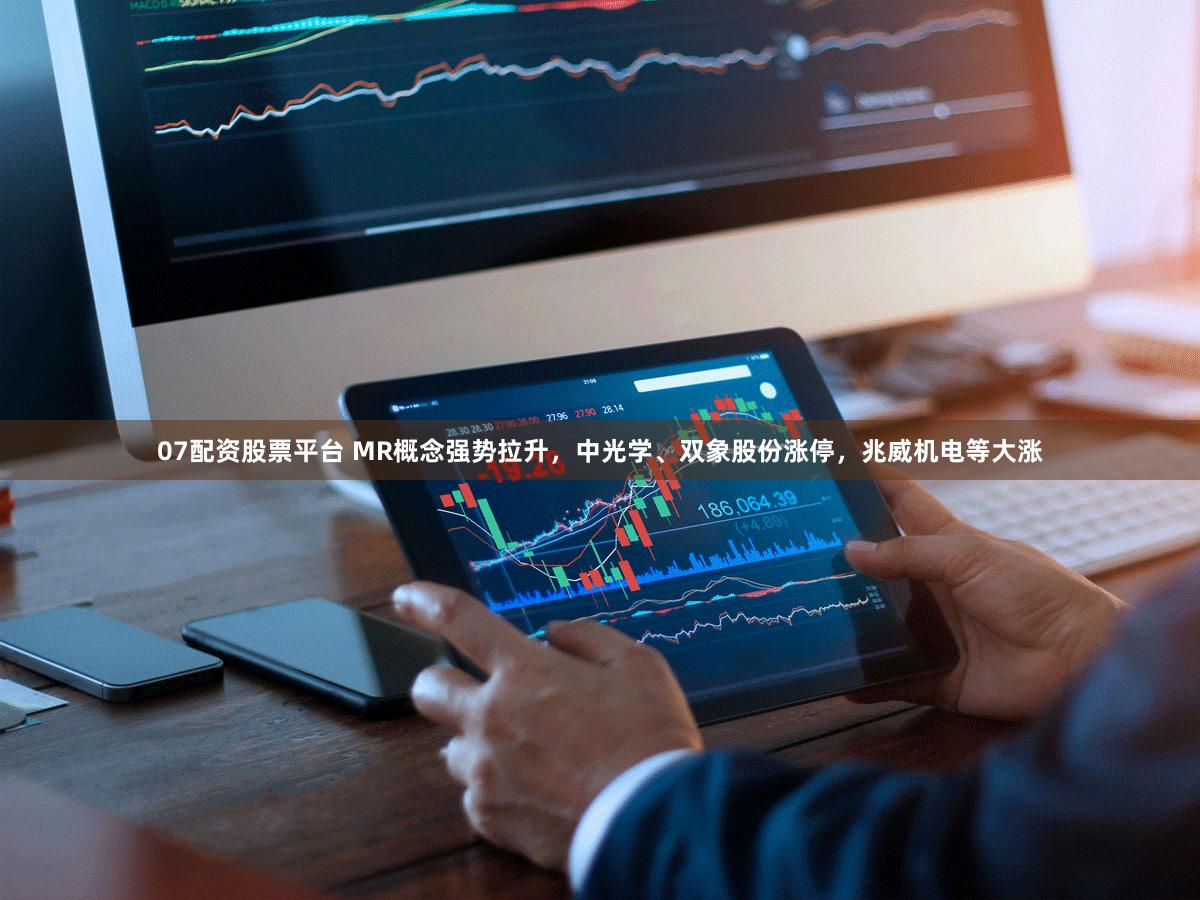 07配资股票平台 MR概念强势拉升,中光学、双象股份涨停,兆威机电等大涨