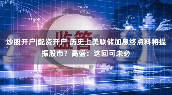 炒股开户|配资开户 历史上美联储加息终点料将提振股市?高盛:这回可未必