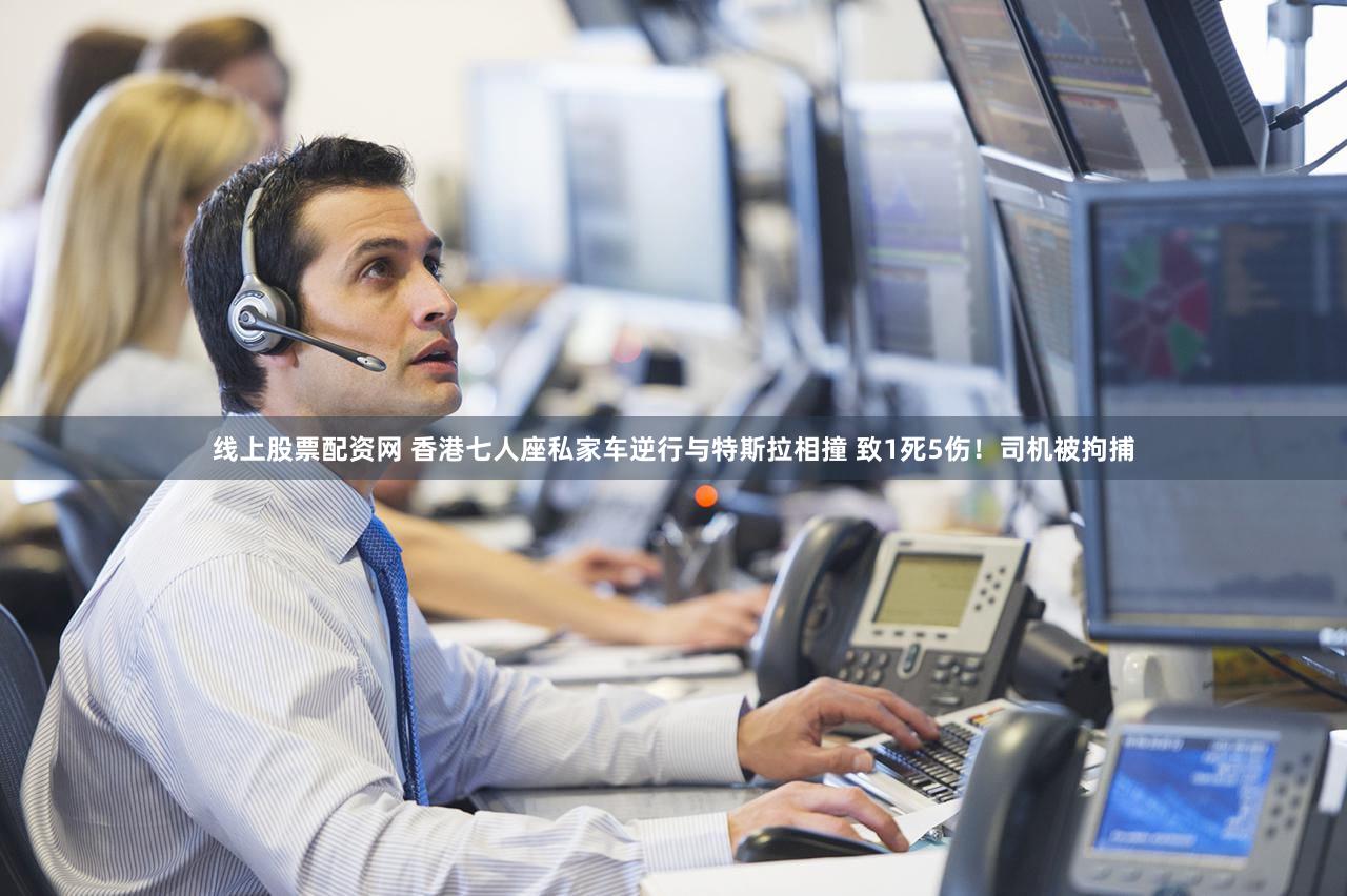 线上股票配资网 香港七人座私家车逆行与特斯拉相撞 致1死5伤！司机被拘捕