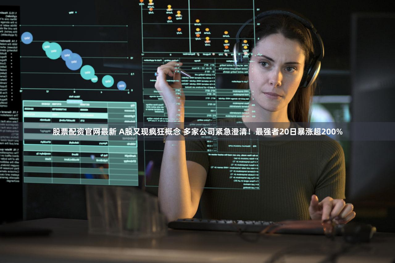 股票配资官网最新 A股又现疯狂概念 多家公司紧急澄清！最强者20日暴涨超200%