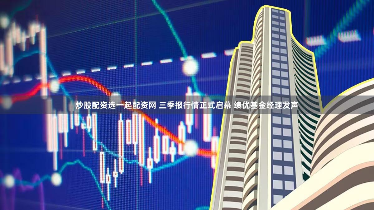 炒股配资选一起配资网 三季报行情正式启幕 绩优基金经理发声