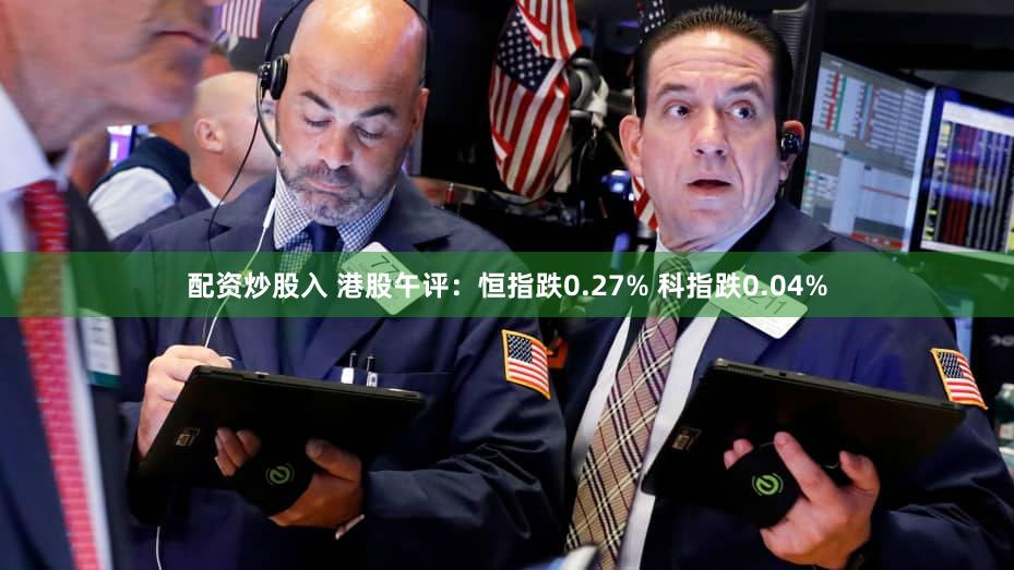 配资炒股入 港股午评：恒指跌0.27% 科指跌0.04%