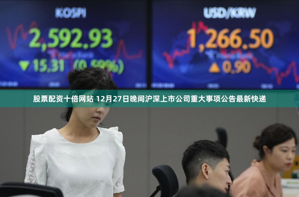 股票配资十倍网站 12月27日晚间沪深上市公司重大事项公告最新快递