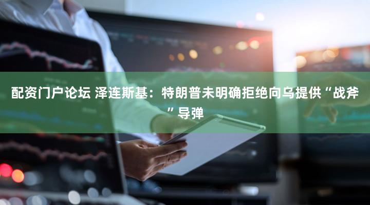 配资门户论坛 泽连斯基：特朗普未明确拒绝向乌提供“战斧”导弹