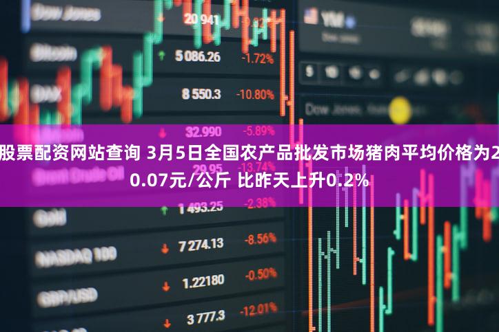股票配资网站查询 3月5日全国农产品批发市场猪肉平均价格为20.07元/公斤 比昨天上升0.2%