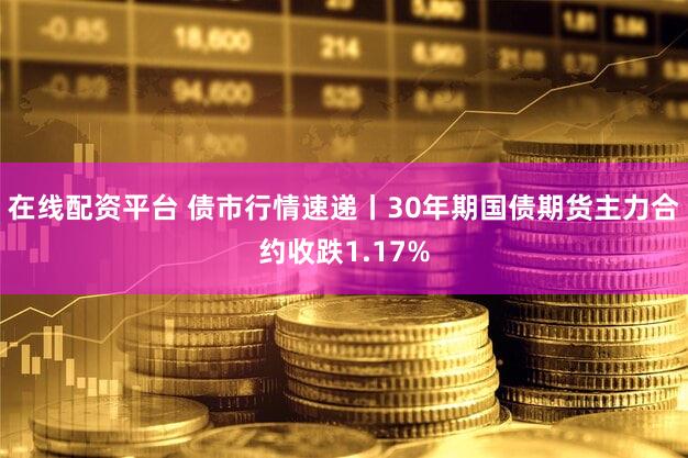 在线配资平台 债市行情速递丨30年期国债期货主力合约收跌1.17%