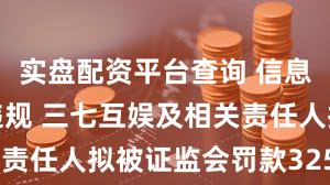 实盘配资平台查询 信息披露违法违规 三七互娱及相关责任人拟被证监会罚款3255万元