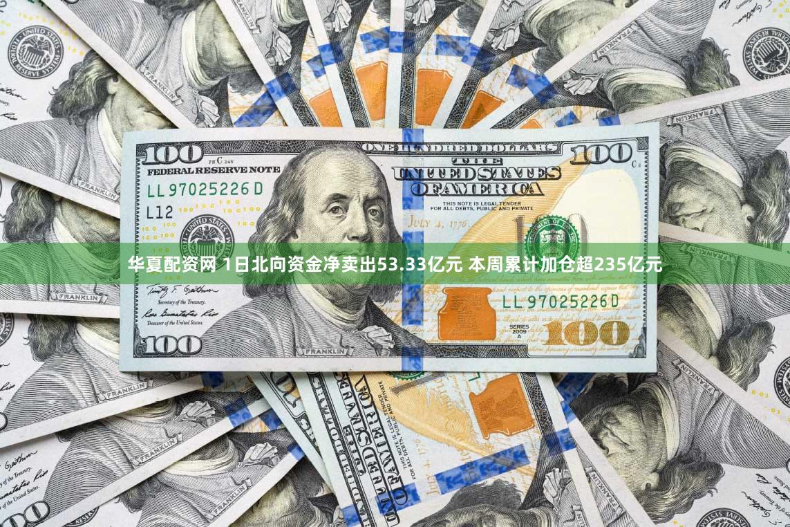 华夏配资网 1日北向资金净卖出53.33亿元 本周累计加仓超235亿元