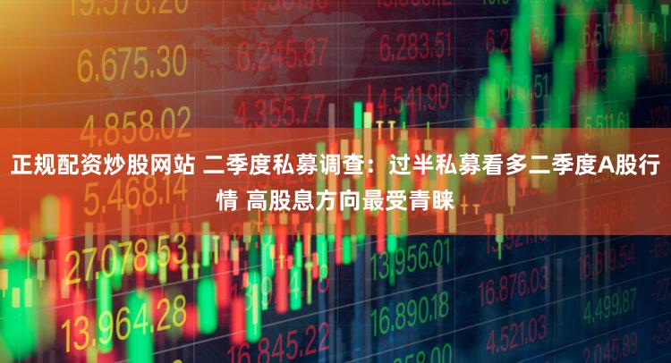 正规配资炒股网站 二季度私募调查：过半私募看多二季度A股行情 高股息方向最受青睐