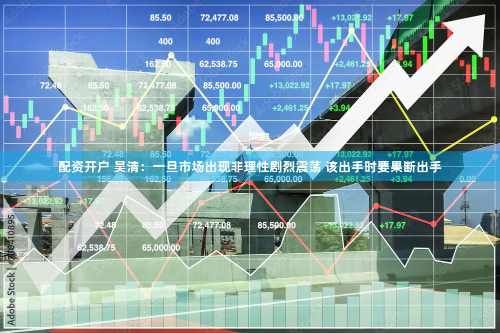 配资开户 吴清:一旦市场出现非理性剧烈震荡 该出手时要果断出手