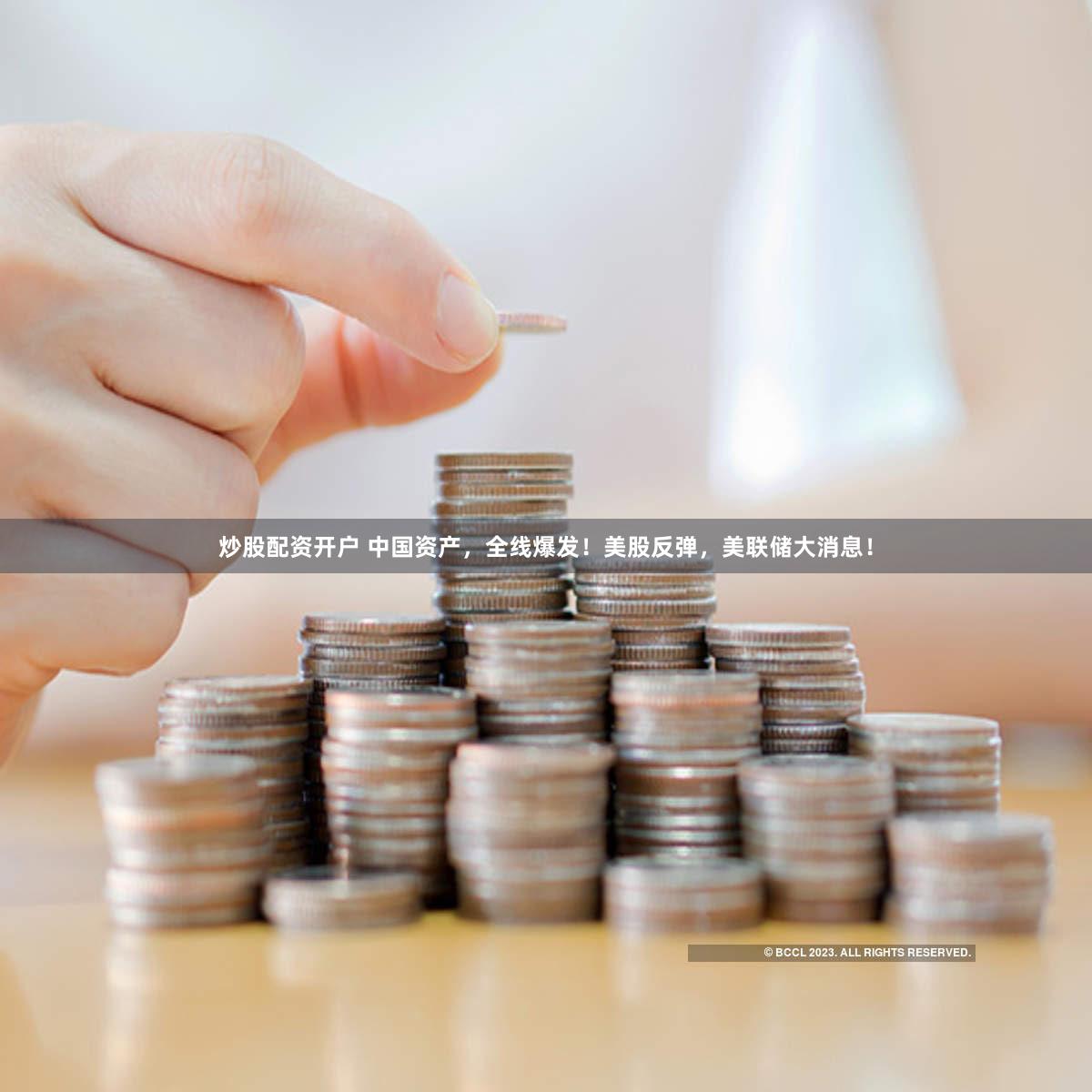炒股配资开户 中国资产,全线爆发!美股反弹,美联储大消息!