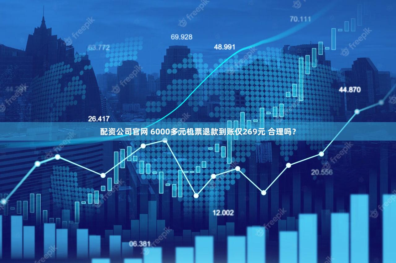 配资公司官网 6000多元机票退款到账仅269元 合理吗?