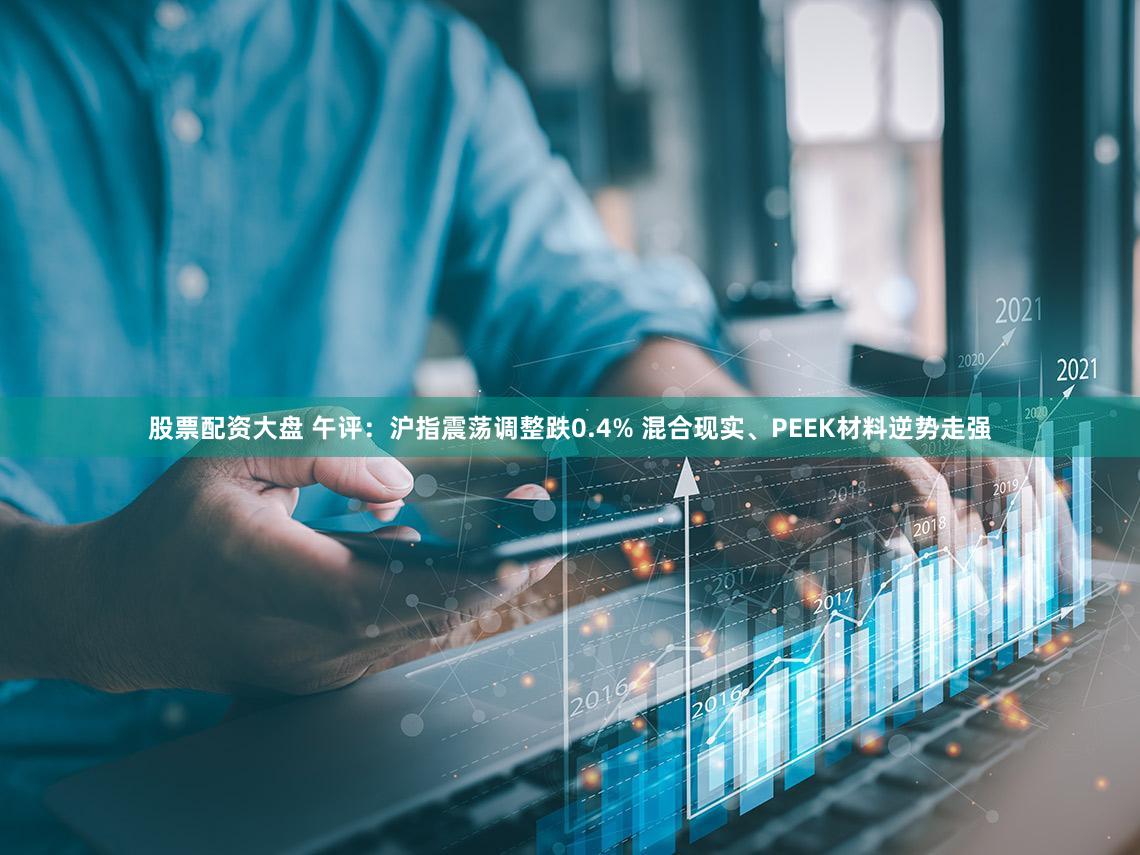 股票配资大盘 午评：沪指震荡调整跌0.4% 混合现实、PEEK材料逆势走强