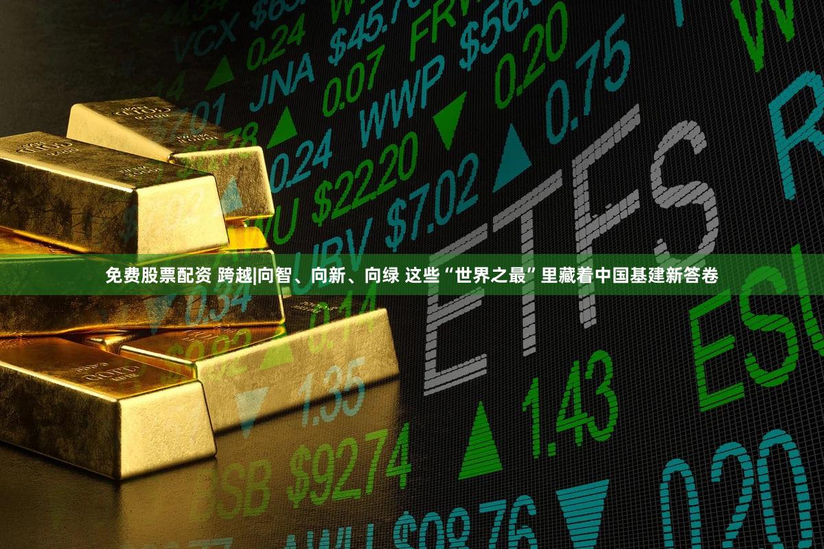 免费股票配资 跨越|向智、向新、向绿 这些“世界之最”里藏着中国基建新答卷