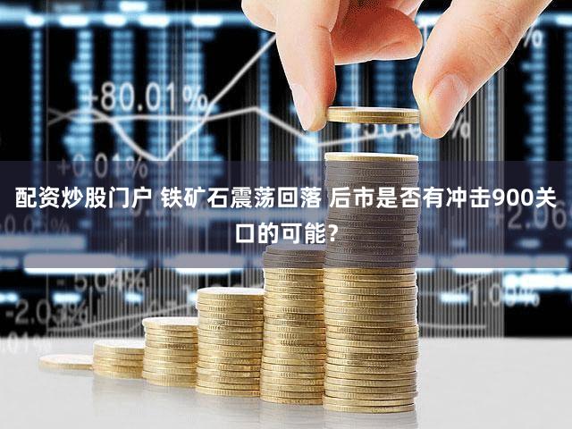 配资炒股门户 铁矿石震荡回落 后市是否有冲击900关口的可能?