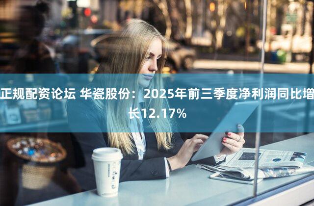 正规配资论坛 华瓷股份：2025年前三季度净利润同比增长12.17%