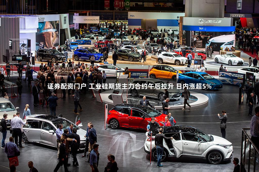 证券配资门户 工业硅期货主力合约午后拉升 日内涨超5%