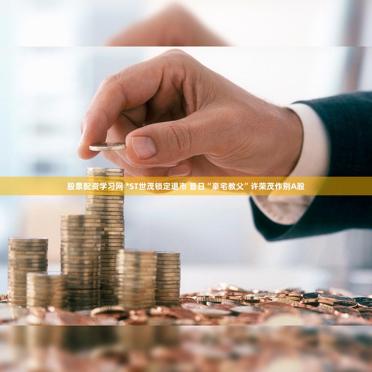 股票配资学习网 *ST世茂锁定退市 昔日“豪宅教父”许荣茂作别A股