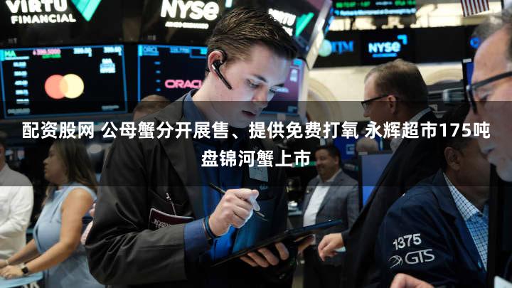 配资股网 公母蟹分开展售、提供免费打氧 永辉超市175吨盘锦河蟹上市