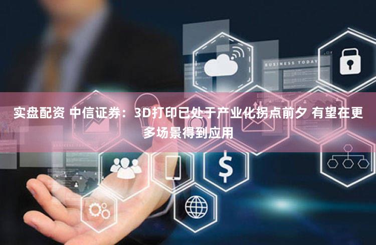实盘配资 中信证券：3D打印已处于产业化拐点前夕 有望在更多场景得到应用