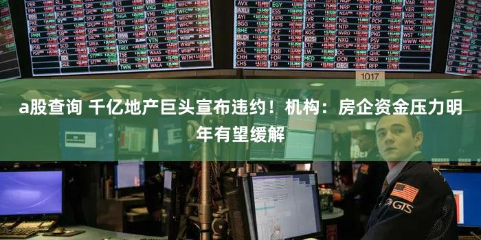 a股查询 千亿地产巨头宣布违约！机构：房企资金压力明年有望缓解