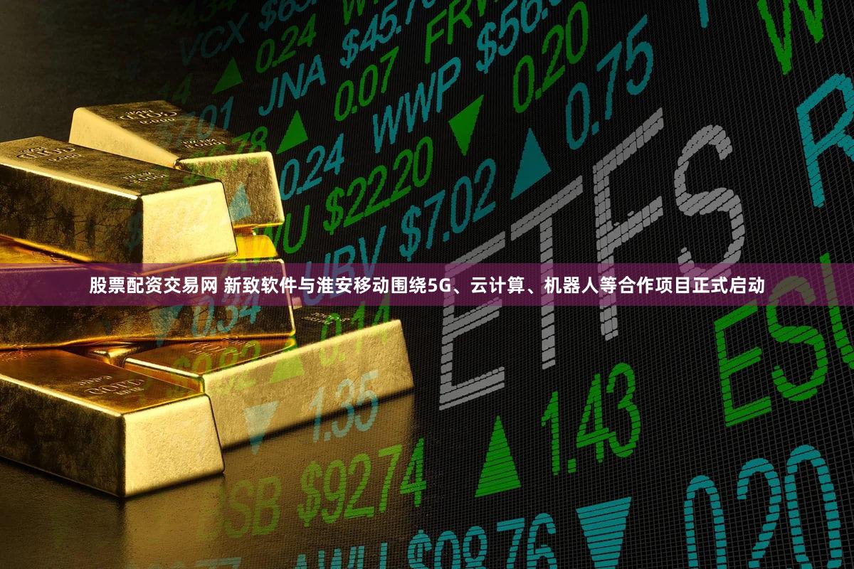 股票配资交易网 新致软件与淮安移动围绕5G、云计算、机器人等合作项目正式启动