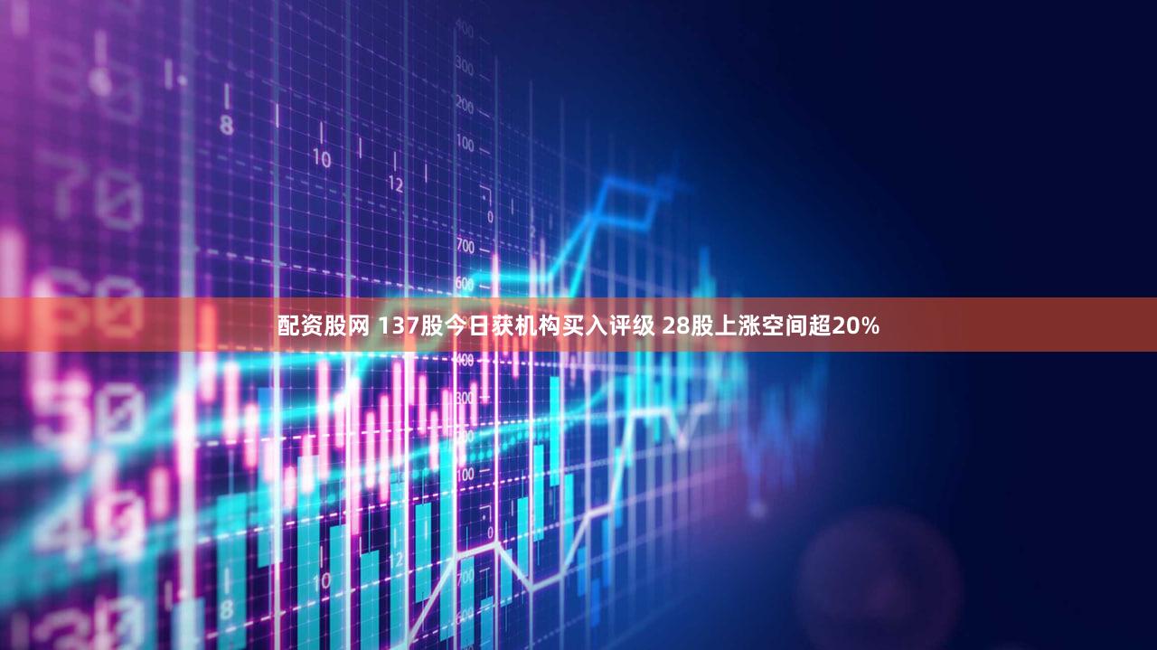 配资股网 137股今日获机构买入评级 28股上涨空间超20%