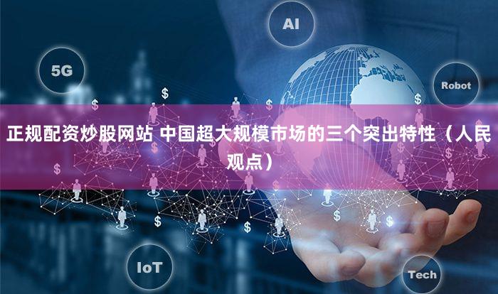 正规配资炒股网站 中国超大规模市场的三个突出特性(人民观点)
