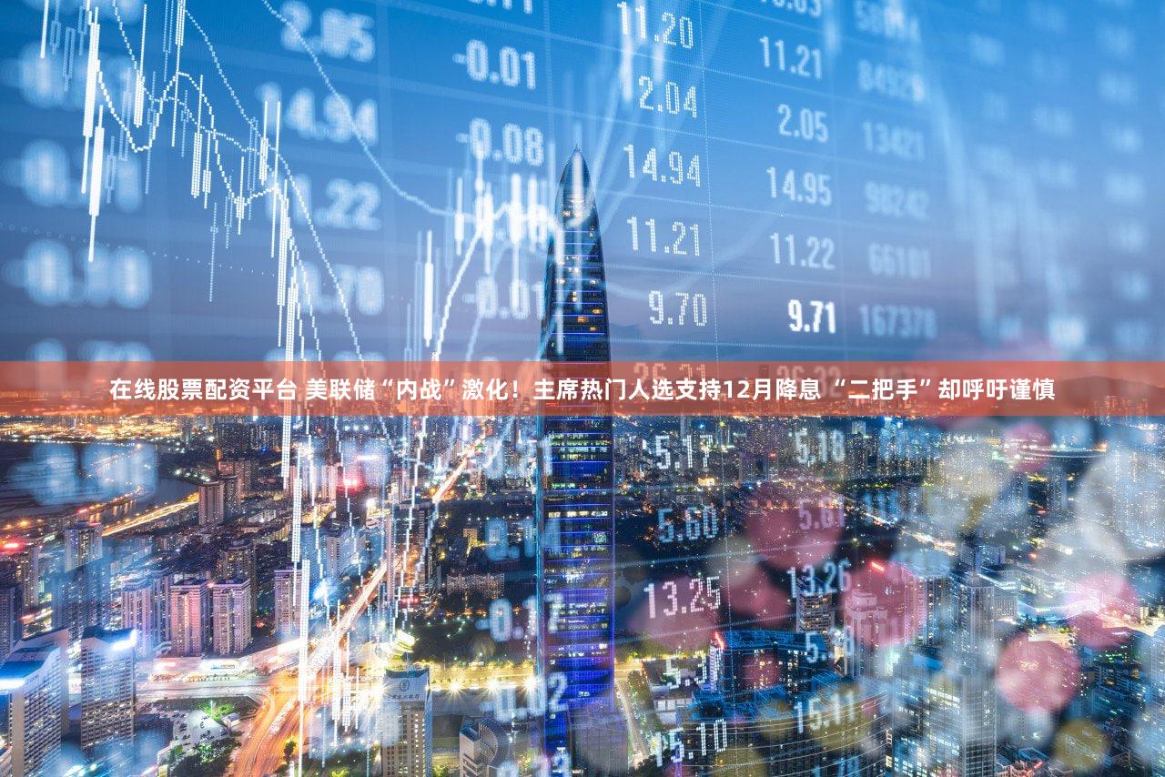 在线股票配资平台 美联储“内战”激化！主席热门人选支持12月降息 “二把手”却呼吁谨慎