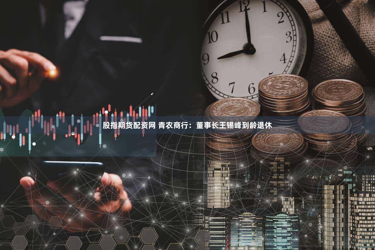 股指期货配资网 青农商行：董事长王锡峰到龄退休