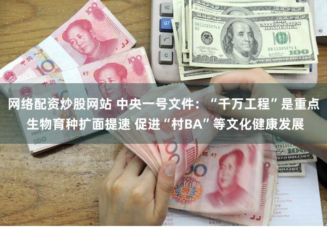 网络配资炒股网站 中央一号文件：“千万工程”是重点 生物育种扩面提速 促进“村BA”等文化健康发展