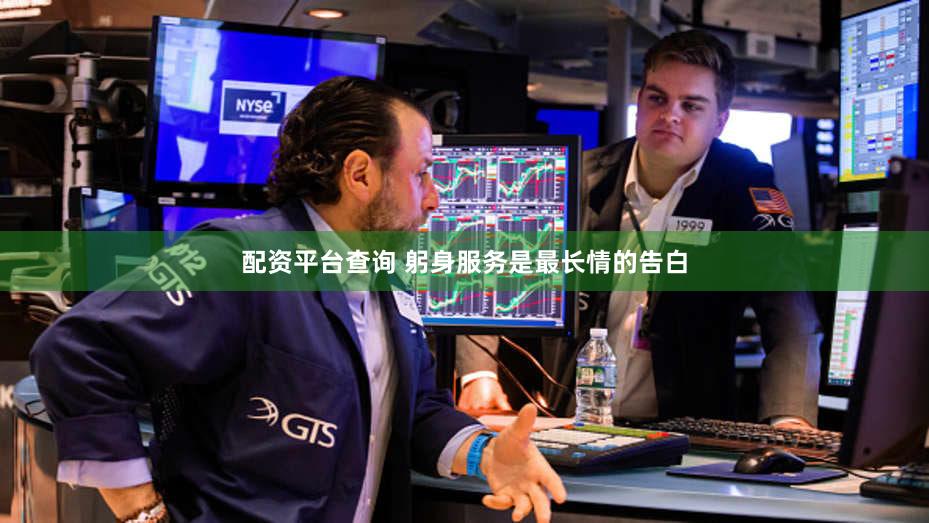 配资平台查询 躬身服务是最长情的告白