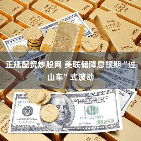 正规配资炒股网 美联储降息预期“过山车”式波动