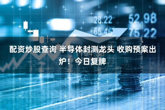 配资炒股查询 半导体封测龙头 收购预案出炉!今日复牌