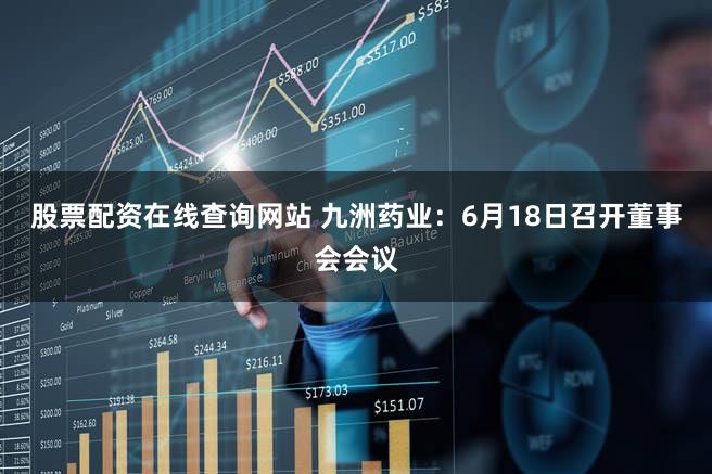 股票配资在线查询网站 九洲药业:6月18日召开董事会会议