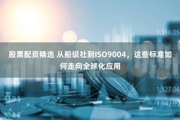 股票配资精选 从船级社到ISO9004,这些标准如何走向全球化应用