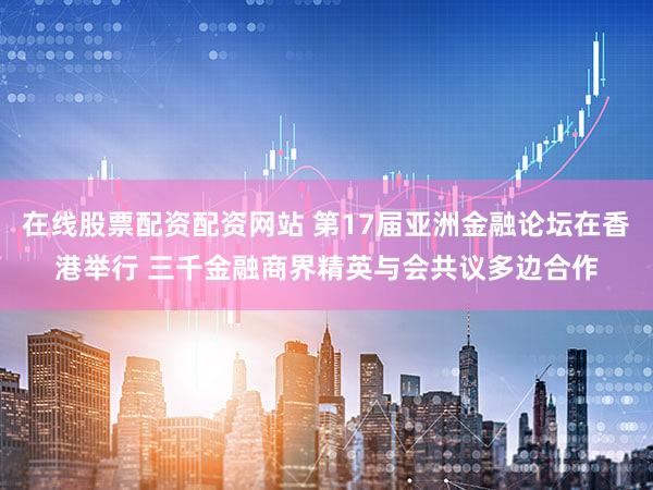 在线股票配资配资网站 第17届亚洲金融论坛在香港举行 三千金融商界精英与会共议多边合作