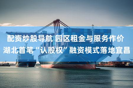 配资炒股导航 园区租金与服务作价 湖北首笔“认股权”融资模式落地宜昌