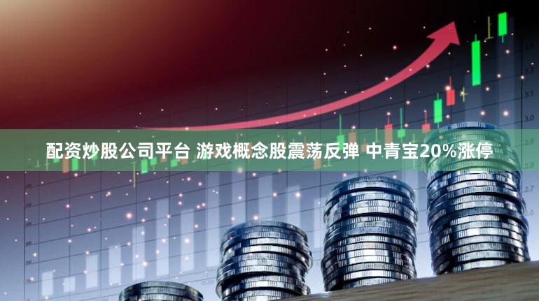 配资炒股公司平台 游戏概念股震荡反弹 中青宝20%涨停