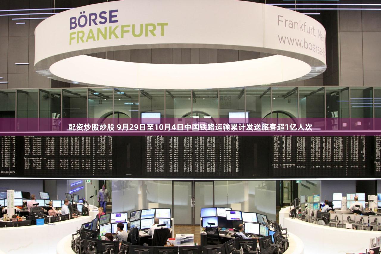 配资炒股炒股 9月29日至10月4日中国铁路运输累计发送旅客超1亿人次