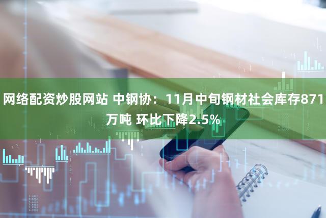 网络配资炒股网站 中钢协：11月中旬钢材社会库存871万吨 环比下降2.5%