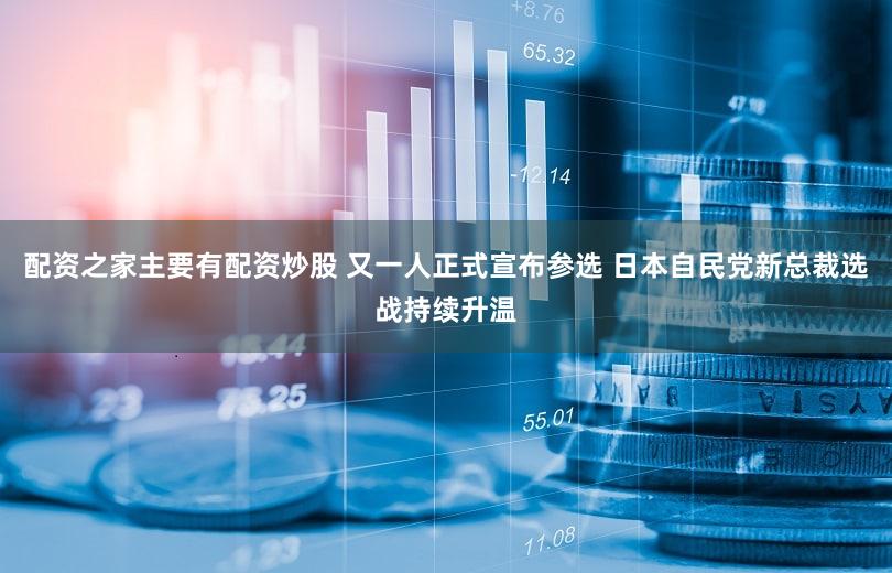 配资之家主要有配资炒股 又一人正式宣布参选 日本自民党新总裁选战持续升温