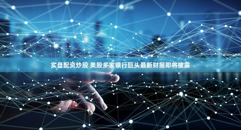 实盘配资炒股 美股多家银行巨头最新财报即将披露