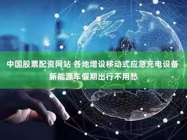 中国股票配资网站 各地增设移动式应急充电设备 新能源车假期出行不用愁