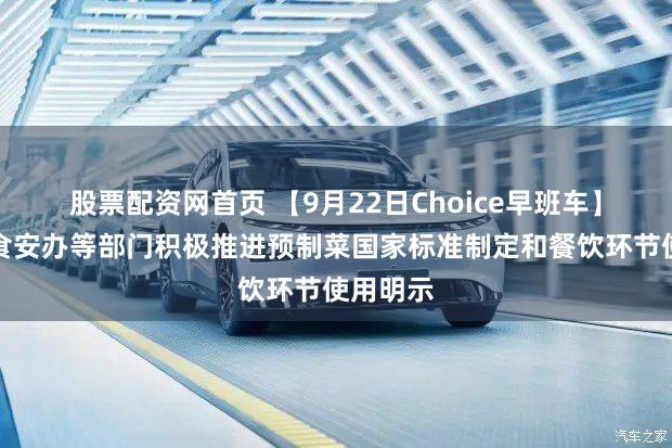 股票配资网首页 【9月22日Choice早班车】国务院食安办等部门积极推进预制菜国家标准制定和餐饮环节使用明示