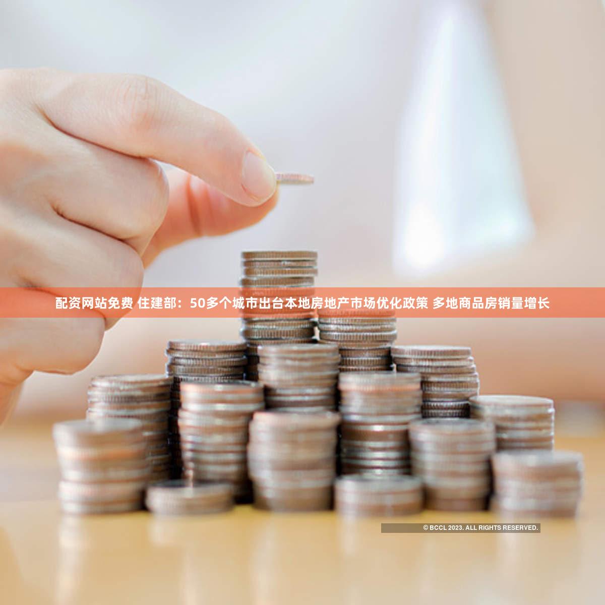 配资网站免费 住建部：50多个城市出台本地房地产市场优化政策 多地商品房销量增长