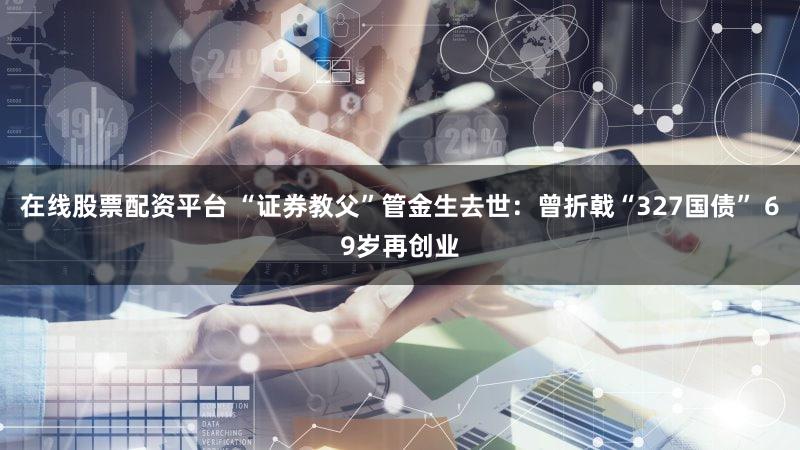 在线股票配资平台 “证券教父”管金生去世:曾折戟“327国债” 69岁再创业