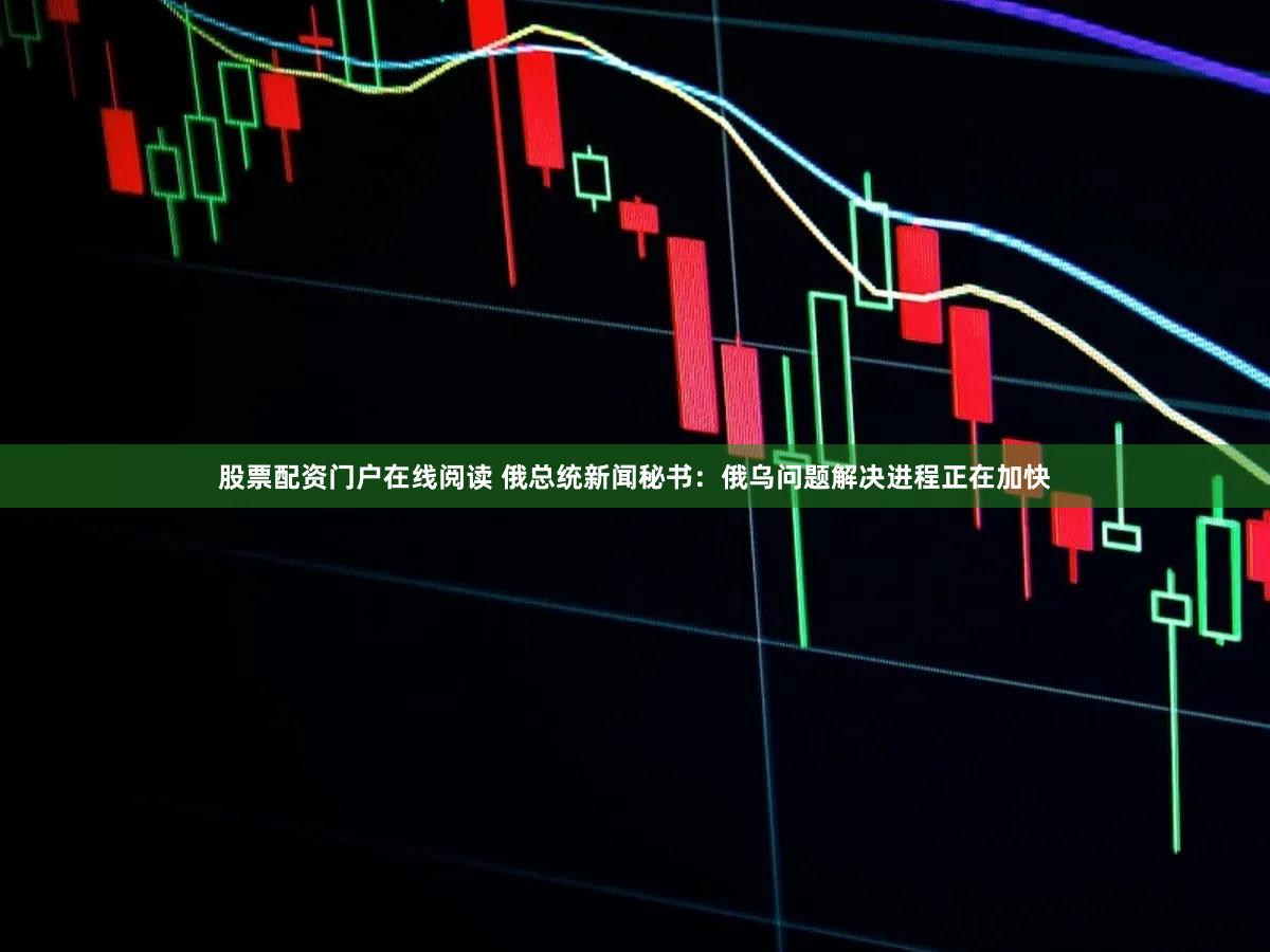 股票配资门户在线阅读 俄总统新闻秘书：俄乌问题解决进程正在加快